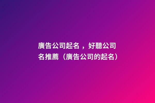 廣告公司起名，好聽公司名推薦（廣告公司的起名）